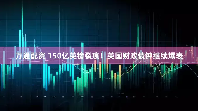 万通配资 150亿英镑裂痕！英国财政债钟继续爆表