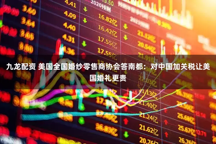 九龙配资 美国全国婚纱零售商协会答南都：对中国加关税让美国婚礼更贵