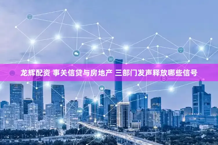 龙辉配资 事关信贷与房地产 三部门发声释放哪些信号