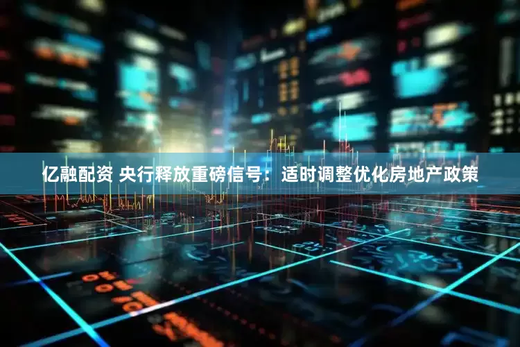 亿融配资 央行释放重磅信号：适时调整优化房地产政策