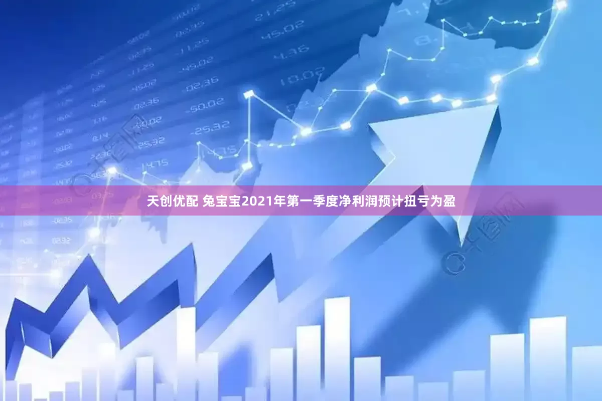天创优配 兔宝宝2021年第一季度净利润预计扭亏为盈