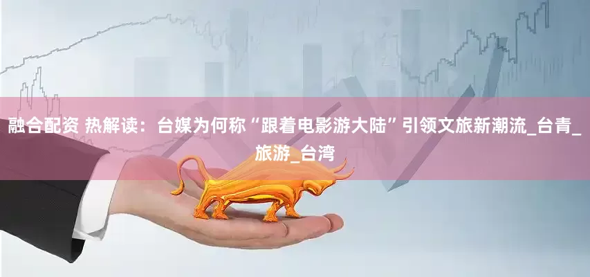 融合配资 热解读：台媒为何称“跟着电影游大陆”引领文旅新潮流_台青_旅游_台湾