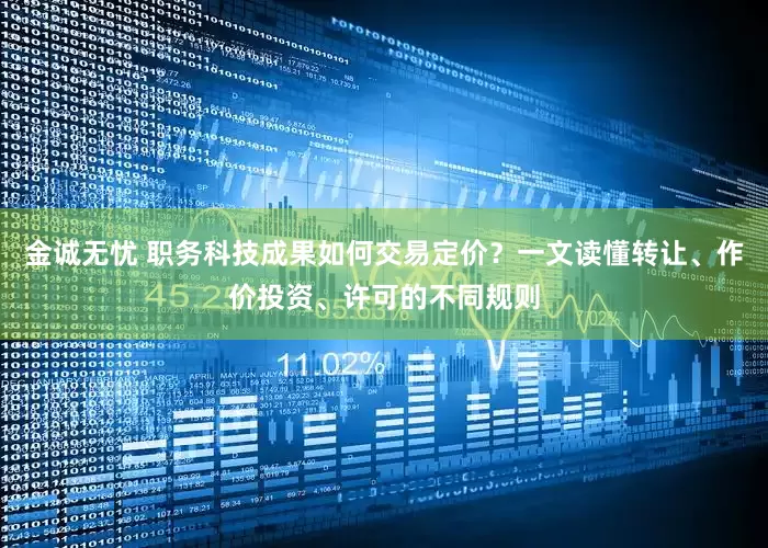金诚无忧 职务科技成果如何交易定价？一文读懂转让、作价投资、许可的不同规则