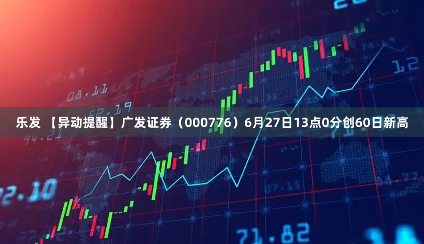 乐发 【异动提醒】广发证券（000776）6月27日13点0分创60日新高