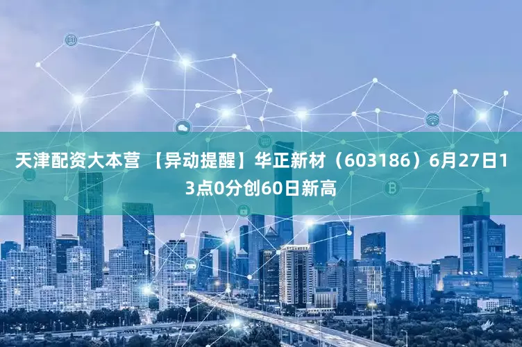 天津配资大本营 【异动提醒】华正新材（603186）6月27日13点0分创60日新高