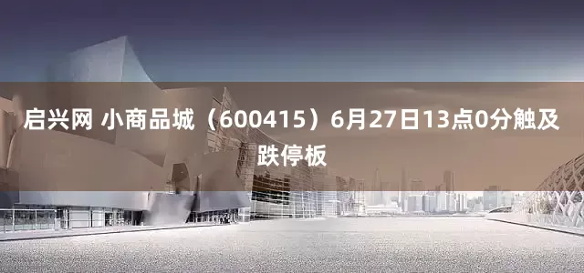 启兴网 小商品城（600415）6月27日13点0分触及跌停板