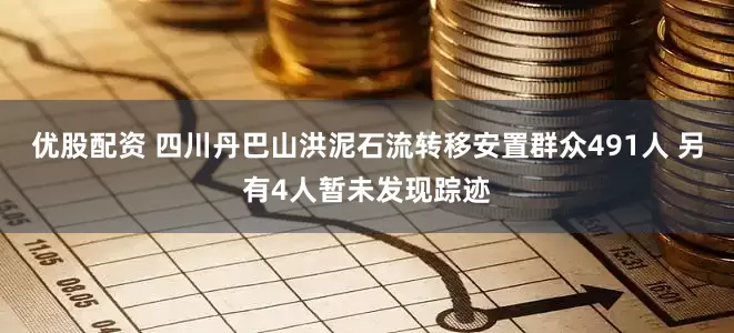 优股配资 四川丹巴山洪泥石流转移安置群众491人 另有4人暂未发现踪迹