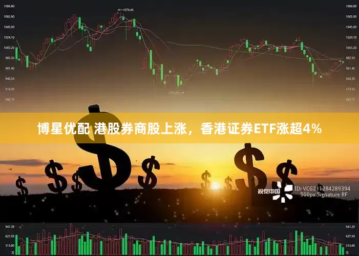 博星优配 港股券商股上涨，香港证券ETF涨超4%