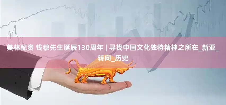 美林配资 钱穆先生诞辰130周年 | 寻找中国文化独特精神之所在_新亚_转向_历史