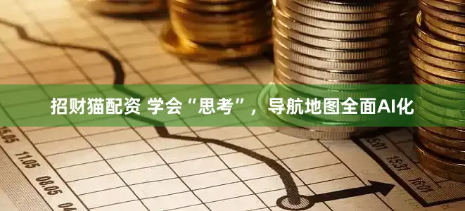 招财猫配资 学会“思考”，导航地图全面AI化