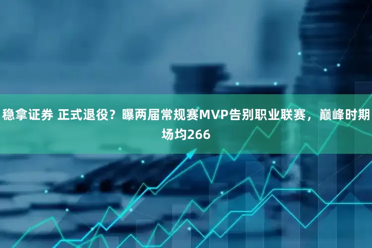 稳拿证券 正式退役？曝两届常规赛MVP告别职业联赛，巅峰时期场均266