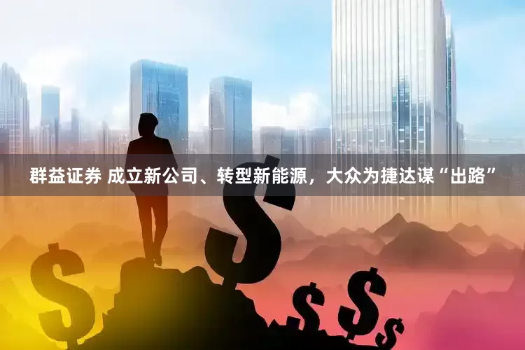群益证券 成立新公司、转型新能源，大众为捷达谋“出路”