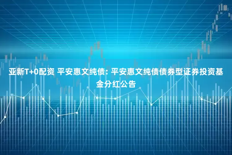 亚新T+0配资 平安惠文纯债: 平安惠文纯债债券型证券投资基金分红公告
