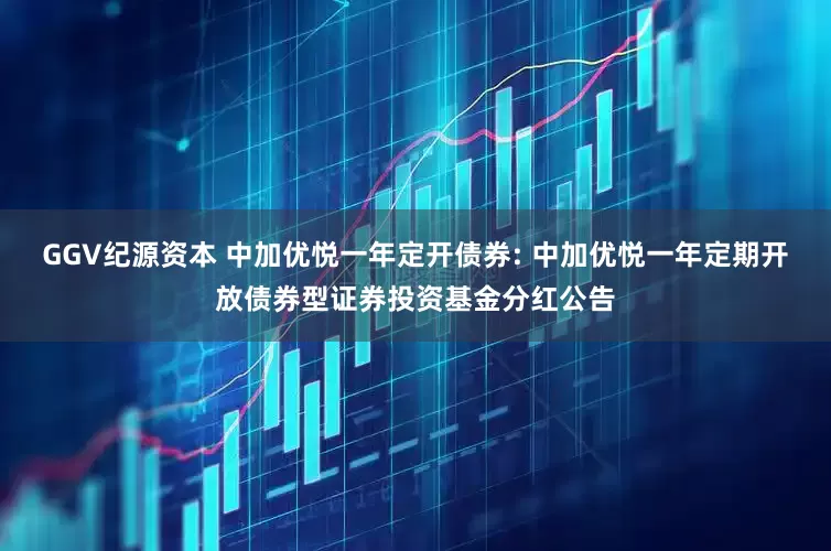 GGV纪源资本 中加优悦一年定开债券: 中加优悦一年定期开放债券型证券投资基金分红公告