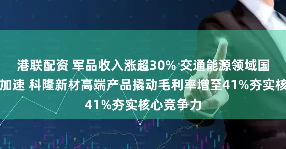 港联配资 军品收入涨超30% 交通能源领域国产化替代加速 科隆新材高端产品撬动毛利率增至41%夯实核心竞争力