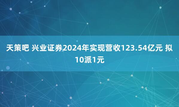 天策吧 兴业证券2024年实现营收123.54亿元 拟10派1元