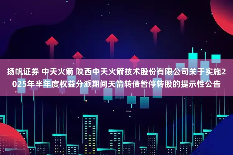 扬帆证券 中天火箭 陕西中天火箭技术股份有限公司关于实施2025年半年度权益分派期间天箭转债暂停转股的提示性公告