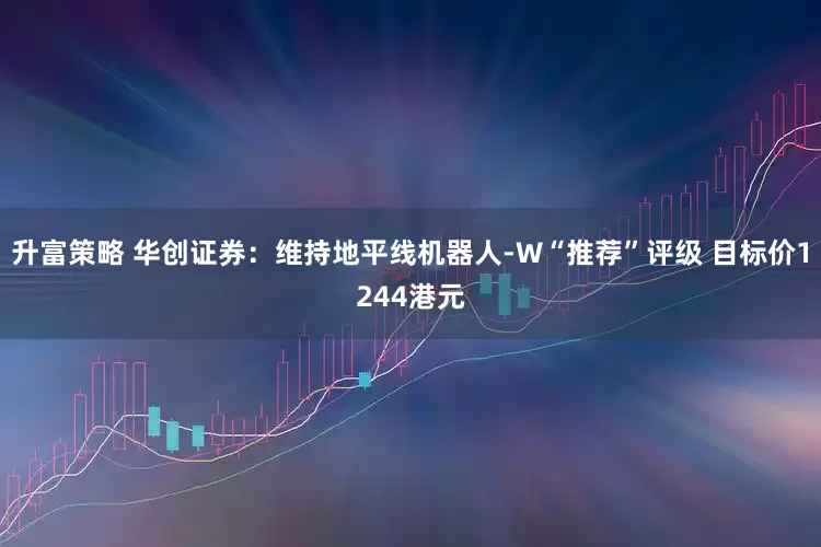 升富策略 华创证券:维持地平线机器人-W“推荐”评级 目标价1244港元