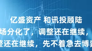 亿盛资产 和讯投顾陆润凯：市场分化了，调整还在继续，先不着急去博弈