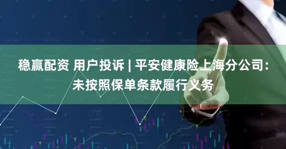 稳赢配资 用户投诉 | 平安健康险上海分公司：未按照保单条款履行义务