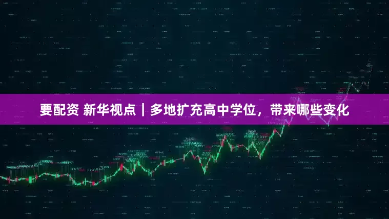 要配资 新华视点｜多地扩充高中学位，带来哪些变化