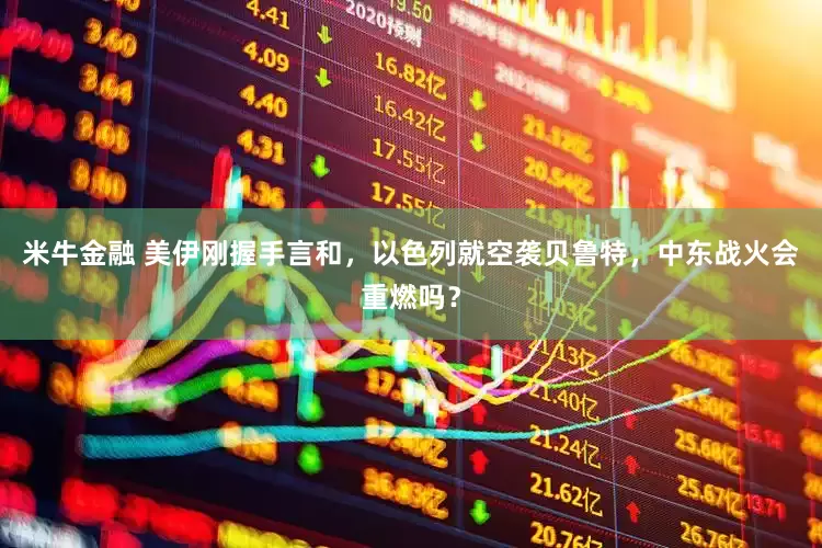 米牛金融 美伊刚握手言和，以色列就空袭贝鲁特，中东战火会重燃吗？